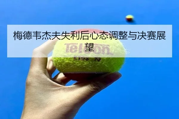 梅德韦杰夫失利后心态调整与决赛展望